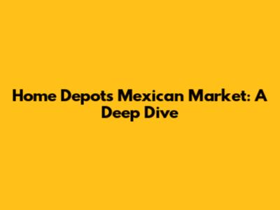 Home Depot's Mexican Market: A Deep Dive