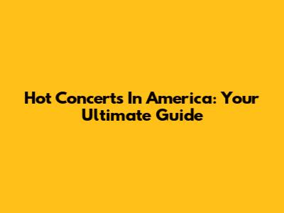 Hot Concerts In America: Your Ultimate Guide