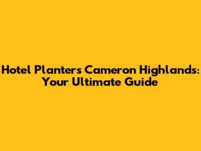 Hotel Planters Cameron Highlands: Your Ultimate Guide