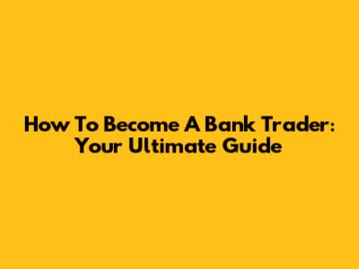 How To Become A Bank Trader: Your Ultimate Guide