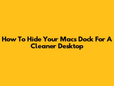 How To Hide Your Mac's Dock For A Cleaner Desktop
