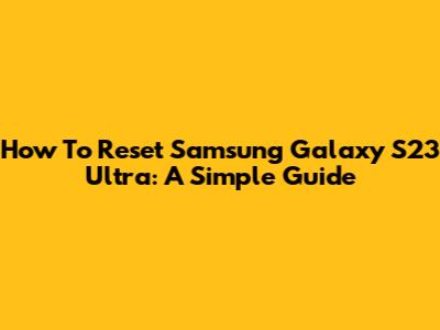 How To Reset Samsung Galaxy S23 Ultra: A Simple Guide