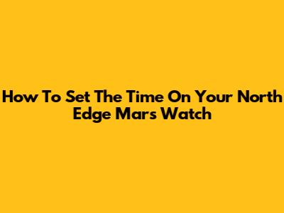 How To Set The Time On Your North Edge Mars Watch