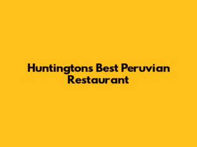 Huntington's Best Peruvian Restaurant
