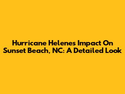 Hurricane Helene's Impact On Sunset Beach, NC: A Detailed Look