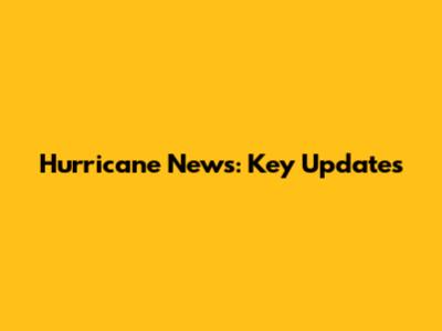 Hurricane News: Key Updates