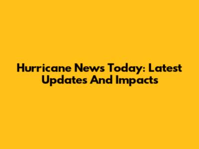 Hurricane News Today: Latest Updates And Impacts