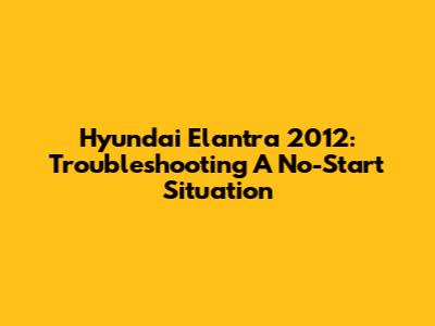 Hyundai Elantra 2012: Troubleshooting A No-Start Situation