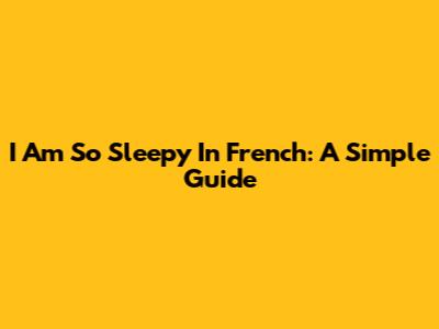 I Am So Sleepy In French: A Simple Guide