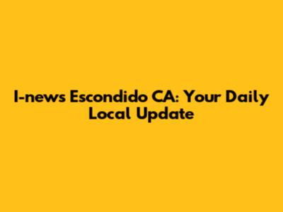 I-news Escondido CA: Your Daily Local Update
