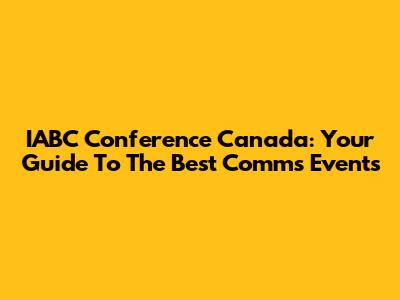 IABC Conference Canada: Your Guide To The Best Comms Events