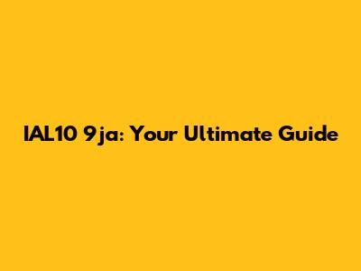 IAL10 9ja: Your Ultimate Guide