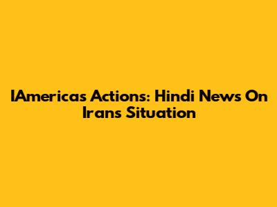 IAmerica's Actions: Hindi News On Iran's Situation