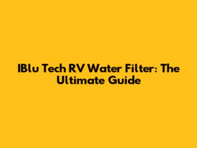 IBlu Tech RV Water Filter: The Ultimate Guide