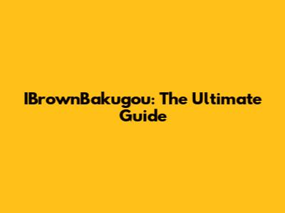 IBrownBakugou: The Ultimate Guide