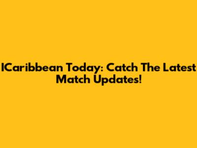 ICaribbean Today: Catch The Latest Match Updates!