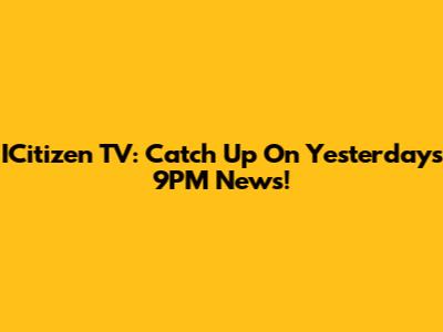 ICitizen TV: Catch Up On Yesterday's 9PM News!