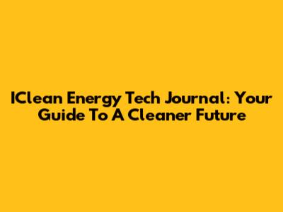 IClean Energy Tech Journal: Your Guide To A Cleaner Future