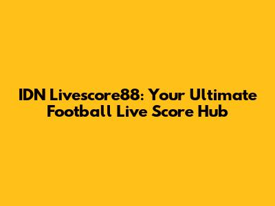IDN Livescore88: Your Ultimate Football Live Score Hub