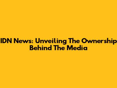 IDN News: Unveiling The Ownership Behind The Media