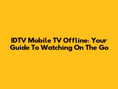 IDTV Mobile TV Offline: Your Guide To Watching On The Go