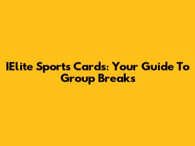 IElite Sports Cards: Your Guide To Group Breaks
