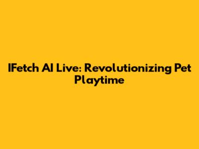 IFetch AI Live: Revolutionizing Pet Playtime