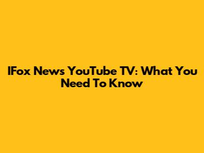 IFox News YouTube TV: What You Need To Know