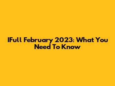 IFull February 2023: What You Need To Know