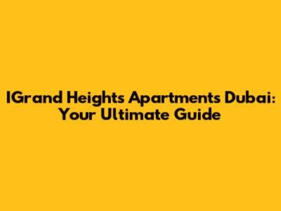 IGrand Heights Apartments Dubai: Your Ultimate Guide