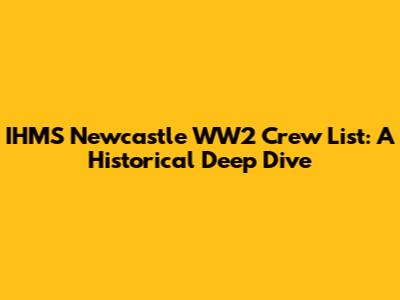 IHMS Newcastle WW2 Crew List: A Historical Deep Dive