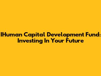 IHuman Capital Development Fund: Investing In Your Future