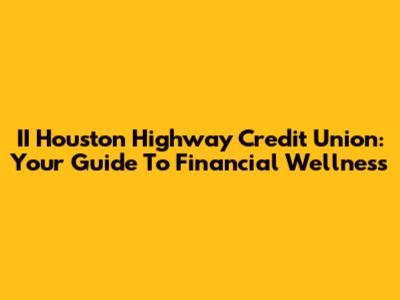 II Houston Highway Credit Union: Your Guide To Financial Wellness
