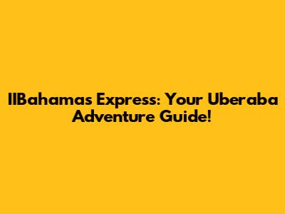 IIBahamas Express: Your Uberaba Adventure Guide!