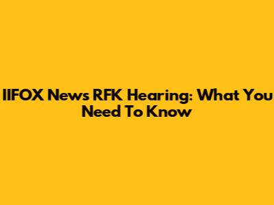 IIFOX News RFK Hearing: What You Need To Know