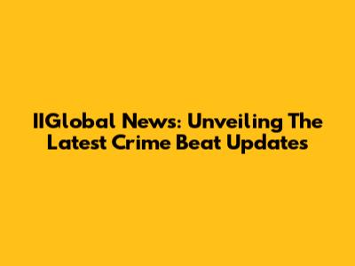 IIGlobal News: Unveiling The Latest Crime Beat Updates