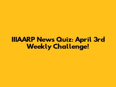 IIIAARP News Quiz: April 3rd Weekly Challenge!