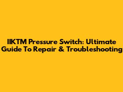 IIKTM Pressure Switch: Ultimate Guide To Repair & Troubleshooting