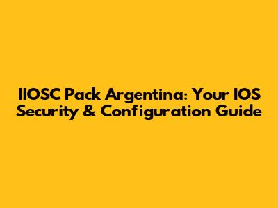 IIOSC Pack Argentina: Your IOS Security & Configuration Guide