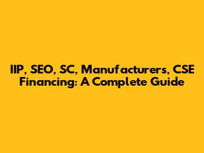 IIP, SEO, SC, Manufacturers, CSE Financing: A Complete Guide