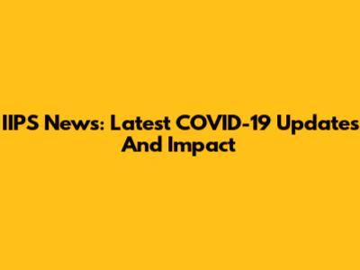 IIPS News: Latest COVID-19 Updates And Impact