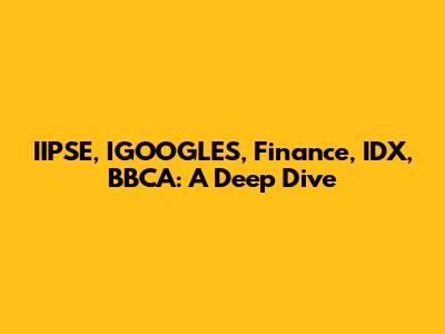 IIPSE, IGOOGLES, Finance, IDX, BBCA: A Deep Dive