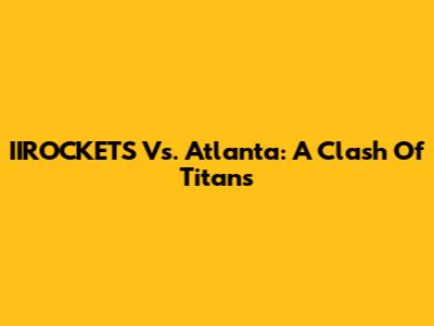 IIROCKETS Vs. Atlanta: A Clash Of Titans