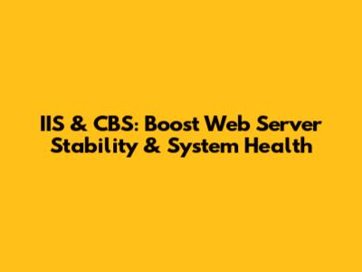IIS & CBS: Boost Web Server Stability & System Health
