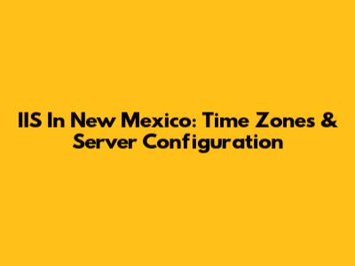 IIS In New Mexico: Time Zones & Server Configuration