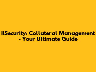 IISecurity: Collateral Management - Your Ultimate Guide