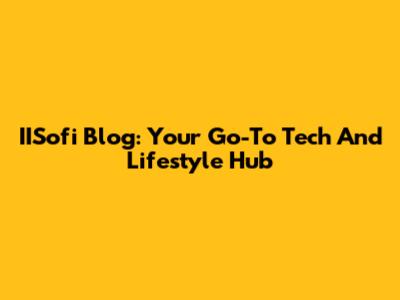 IISofi Blog: Your Go-To Tech And Lifestyle Hub