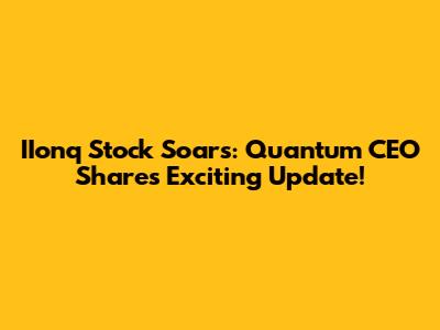 IIonq Stock Soars: Quantum CEO Shares Exciting Update!