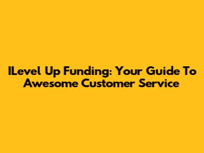 ILevel Up Funding: Your Guide To Awesome Customer Service