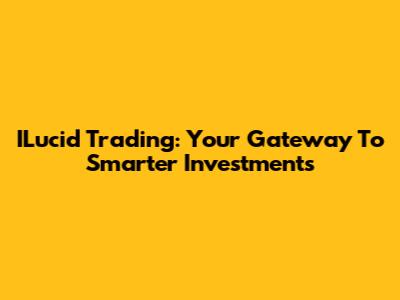 ILucid Trading: Your Gateway To Smarter Investments